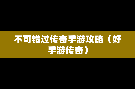 不可错过传奇手游攻略（好手游传奇）