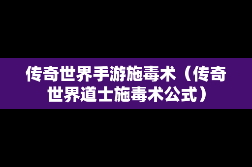 传奇世界手游施毒术（传奇世界道士施毒术公式）