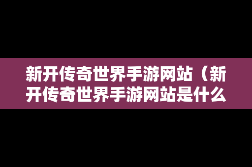 新开传奇世界手游网站（新开传奇世界手游网站是什么）