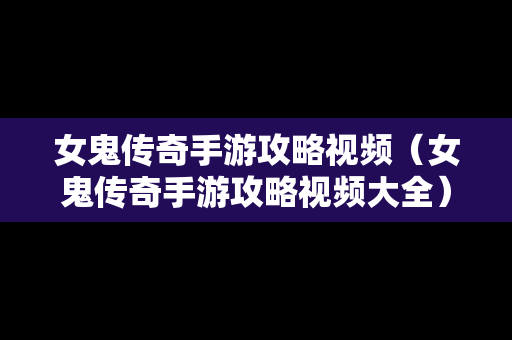 女鬼传奇手游攻略视频（女鬼传奇手游攻略视频大全）