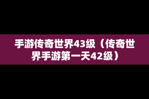 手游传奇世界43级（传奇世界手游第一天42级）