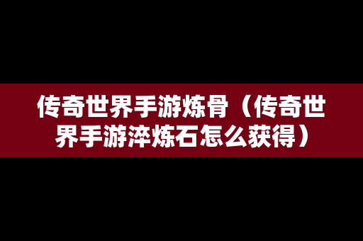 传奇世界手游炼骨（传奇世界手游淬炼石怎么获得）