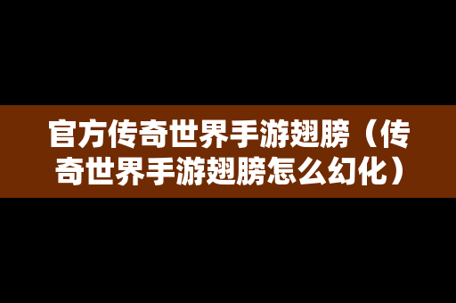 官方传奇世界手游翅膀（传奇世界手游翅膀怎么幻化）