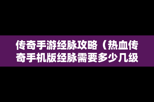 传奇手游经脉攻略（热血传奇手机版经脉需要多少几级）