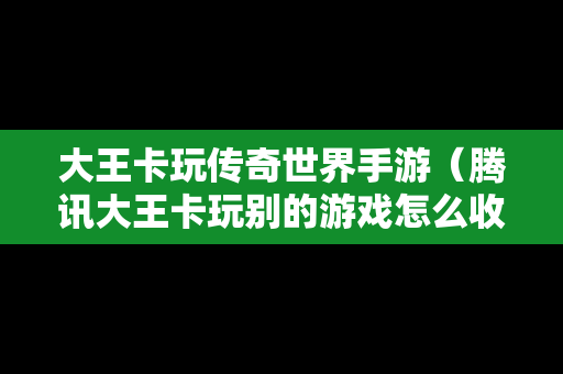 大王卡玩传奇世界手游（腾讯大王卡玩别的游戏怎么收费）