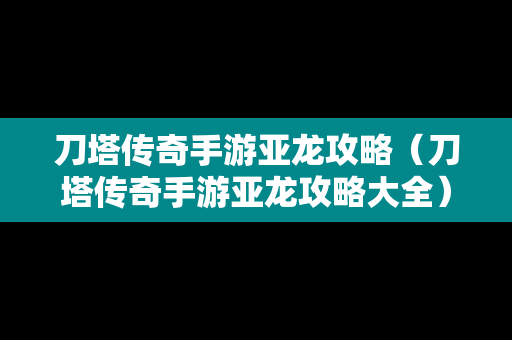 刀塔传奇手游亚龙攻略（刀塔传奇手游亚龙攻略大全）