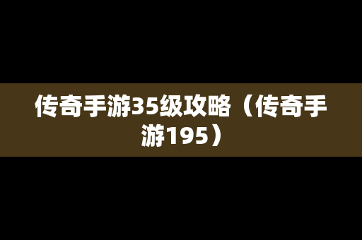 传奇手游35级攻略（传奇手游195）