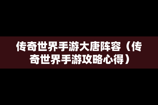 传奇世界手游大唐阵容（传奇世界手游攻略心得）