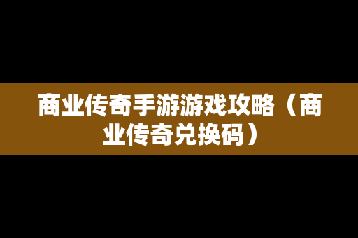 商业传奇手游游戏攻略（商业传奇兑换码）