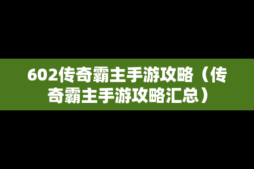 602传奇霸主手游攻略（传奇霸主手游攻略汇总）