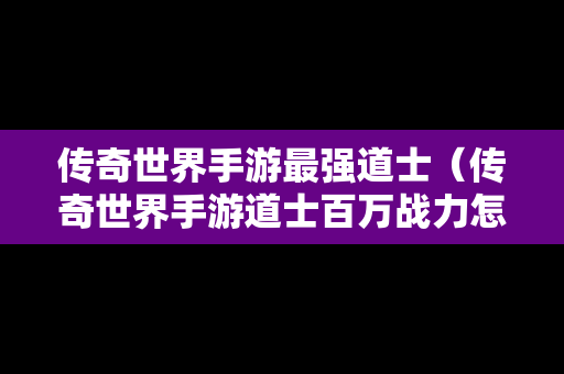 传奇世界手游最强道士（传奇世界手游道士百万战力怎么培养）