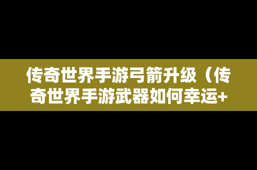 传奇世界手游弓箭升级（传奇世界手游武器如何幸运+7）