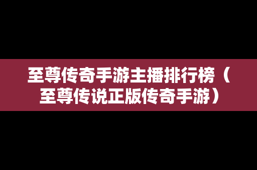 至尊传奇手游主播排行榜（至尊传说正版传奇手游）