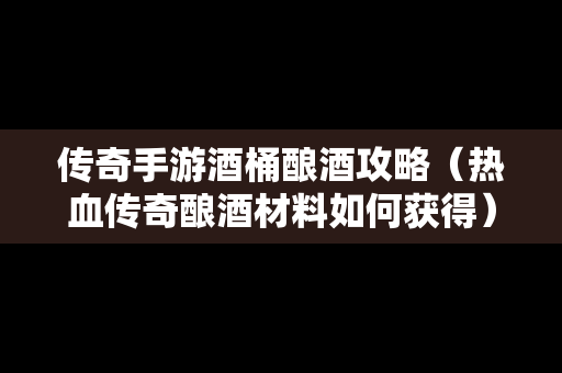 传奇手游酒桶酿酒攻略（热血传奇酿酒材料如何获得）