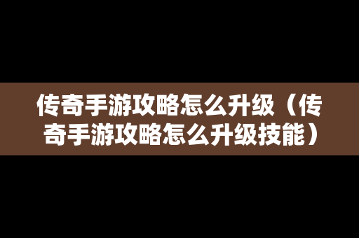 传奇手游攻略怎么升级（传奇手游攻略怎么升级技能）