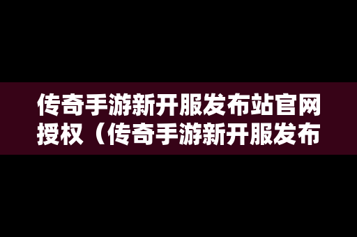 传奇手游新开服发布站官网授权（传奇手游新开服发布站官网授权在哪）