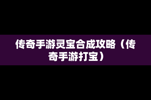 传奇手游灵宝合成攻略（传奇手游打宝）