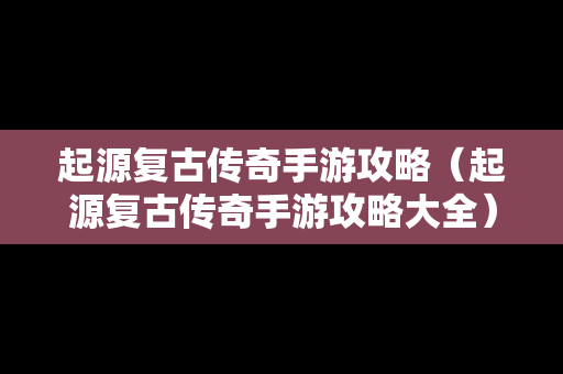 起源复古传奇手游攻略（起源复古传奇手游攻略大全）