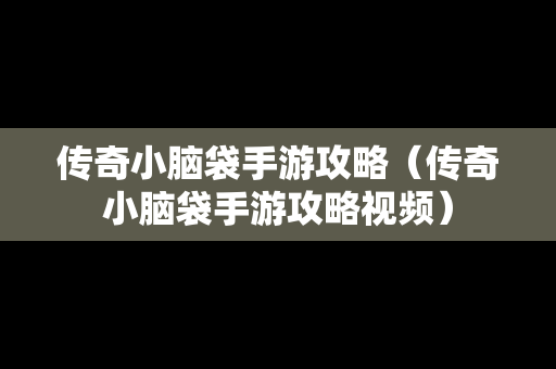 传奇小脑袋手游攻略（传奇小脑袋手游攻略视频）