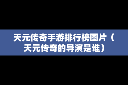 天元传奇手游排行榜图片（天元传奇的导演是谁）