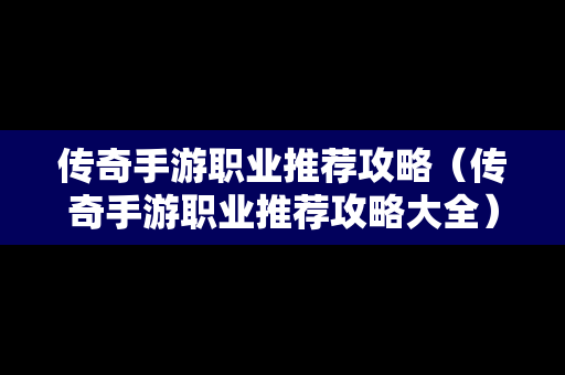 传奇手游职业推荐攻略（传奇手游职业推荐攻略大全）