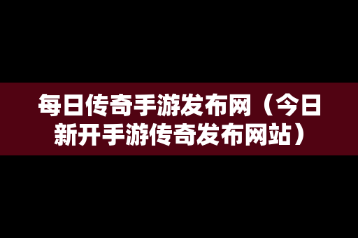 每日传奇手游发布网（今日新开手游传奇发布网站）