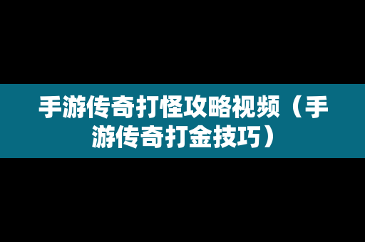 手游传奇打怪攻略视频（手游传奇打金技巧）