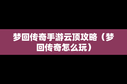 梦回传奇手游云顶攻略（梦回传奇怎么玩）