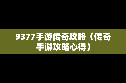 9377手游传奇攻略（传奇手游攻略心得）