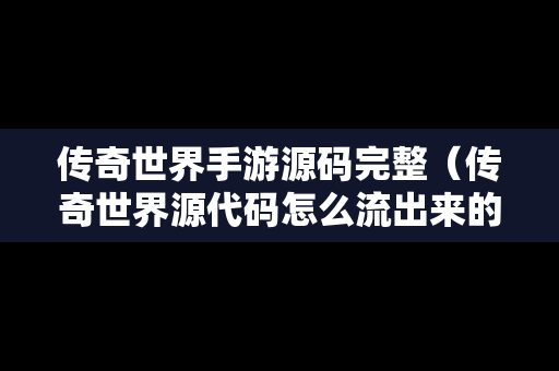 传奇世界手游源码完整（传奇世界源代码怎么流出来的）