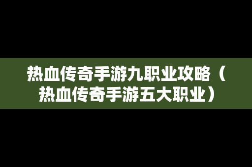 热血传奇手游九职业攻略（热血传奇手游五大职业）