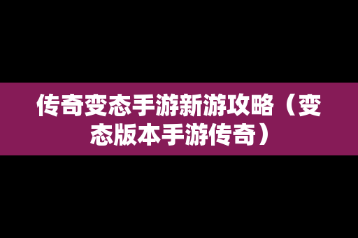 传奇变态手游新游攻略（变态版本手游传奇）