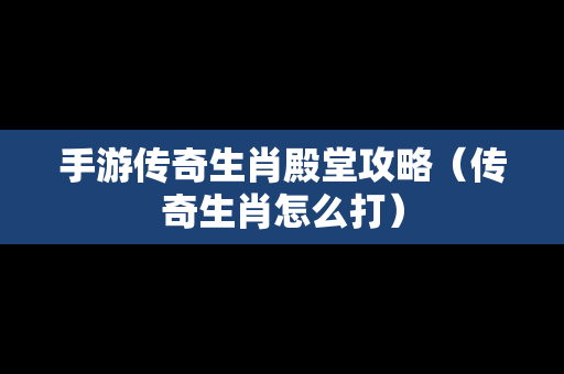 手游传奇生肖殿堂攻略（传奇生肖怎么打）