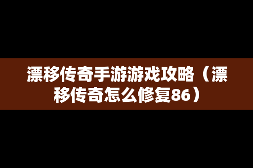 漂移传奇手游游戏攻略（漂移传奇怎么修复86）