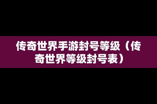 传奇世界手游封号等级（传奇世界等级封号表）