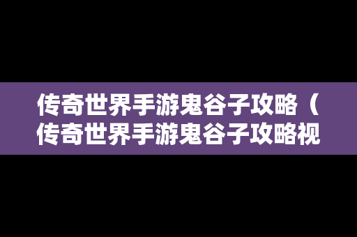 传奇世界手游鬼谷子攻略（传奇世界手游鬼谷子攻略视频）