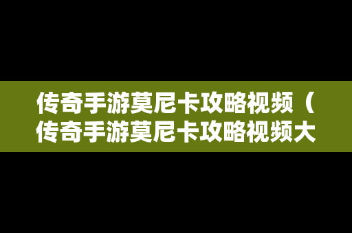 传奇手游莫尼卡攻略视频（传奇手游莫尼卡攻略视频大全）