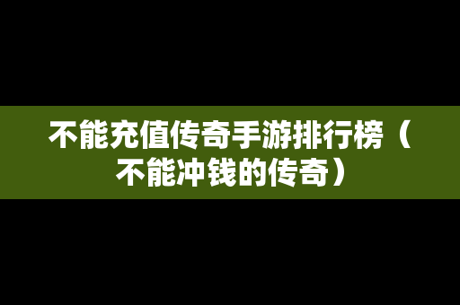 不能充值传奇手游排行榜（不能冲钱的传奇）