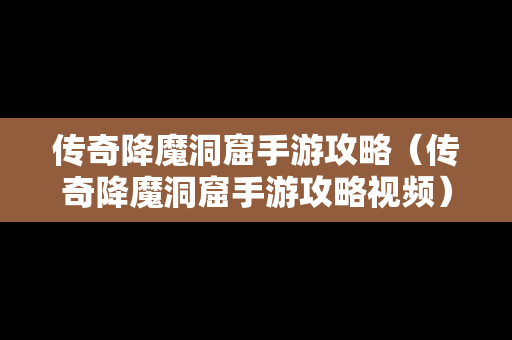 传奇降魔洞窟手游攻略（传奇降魔洞窟手游攻略视频）