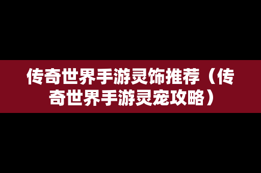 传奇世界手游灵饰推荐（传奇世界手游灵宠攻略）