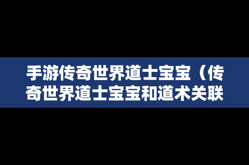 手游传奇世界道士宝宝（传奇世界道士宝宝和道术关联）