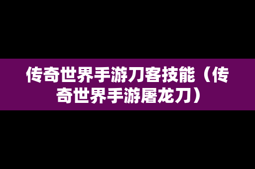 传奇世界手游刀客技能（传奇世界手游屠龙刀）