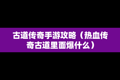 古道传奇手游攻略（热血传奇古道里面爆什么）