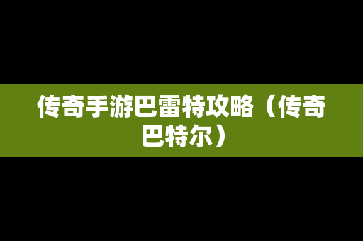 传奇手游巴雷特攻略（传奇巴特尔）