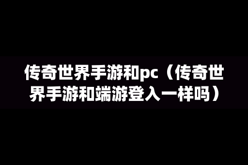 传奇世界手游和pc（传奇世界手游和端游登入一样吗）