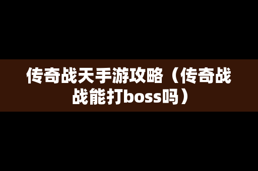 传奇战天手游攻略（传奇战战能打boss吗）