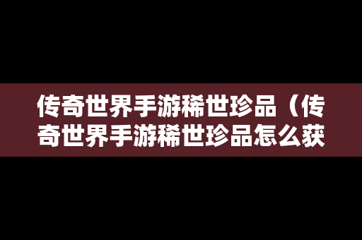 传奇世界手游稀世珍品（传奇世界手游稀世珍品怎么获得）