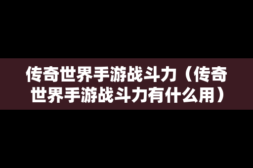 传奇世界手游战斗力（传奇世界手游战斗力有什么用）