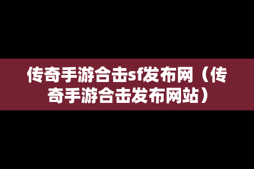 传奇手游合击sf发布网（传奇手游合击发布网站）