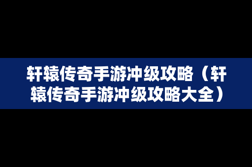 轩辕传奇手游冲级攻略（轩辕传奇手游冲级攻略大全）